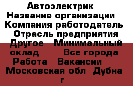Автоэлектрик › Название организации ­ Компания-работодатель › Отрасль предприятия ­ Другое › Минимальный оклад ­ 1 - Все города Работа » Вакансии   . Московская обл.,Дубна г.